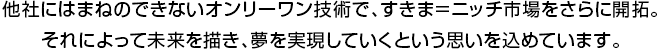 他社にはまねのできないオンリーワン技術で、すきま＝ニッチ市場をさらに開拓。それによって未来を描き、夢を実現していくという思いを込めています。